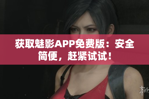 获取魅影APP免费版：安全简便，赶紧试试！