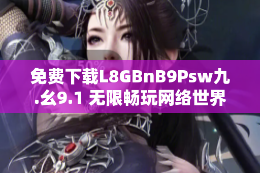 免费下载L8GBnB9Psw九.幺9.1 无限畅玩网络世界