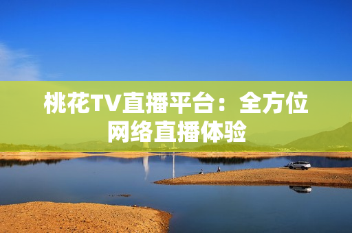 桃花TV直播平台：全方位网络直播体验