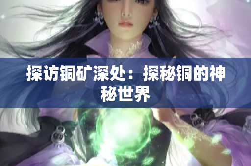 探访铜矿深处：探秘铜的神秘世界
