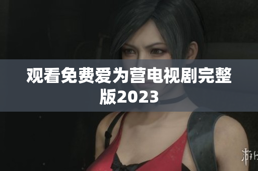 观看免费爱为营电视剧完整版2023