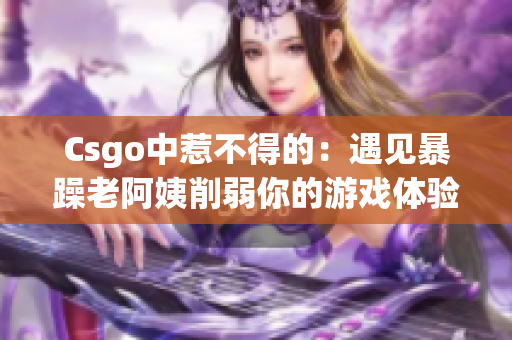 Csgo中惹不得的：遇见暴躁老阿姨削弱你的游戏体验