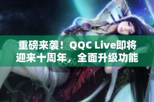 重磅来袭！QQC Live即将迎来十周年，全面升级功能！
