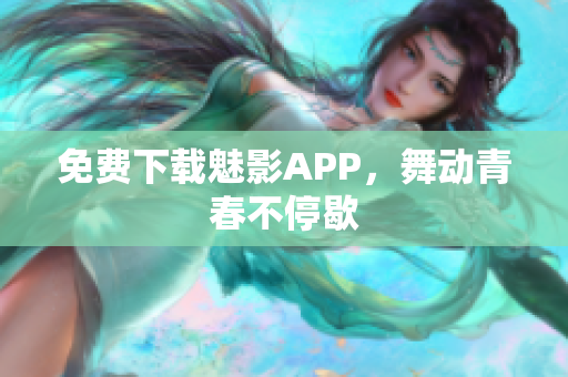 免费下载魅影APP，舞动青春不停歇