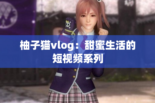 柚子猫vlog：甜蜜生活的短视频系列