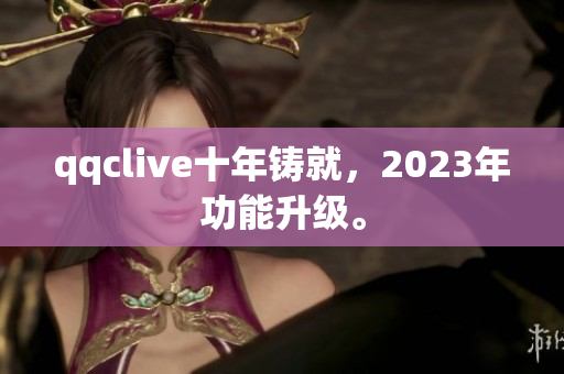 qqclive十年铸就，2023年功能升级。