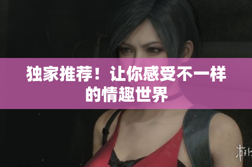 独家推荐！让你感受不一样的情趣世界