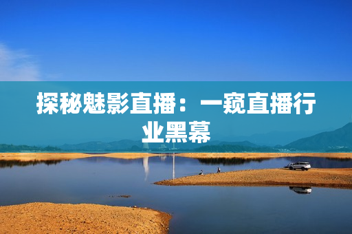 探秘魅影直播：一窥直播行业黑幕