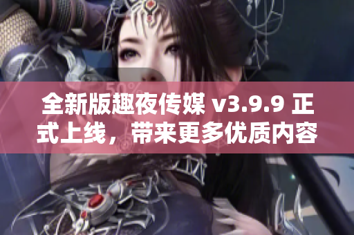 全新版趣夜传媒 v3.9.9 正式上线，带来更多优质内容！