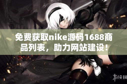 免费获取nike源码1688商品列表，助力网站建设！