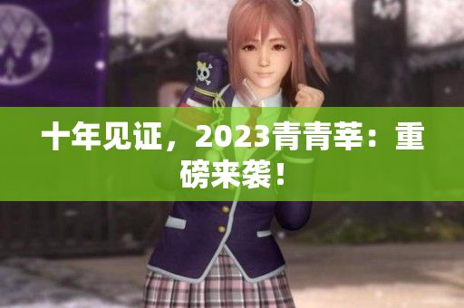十年见证，2023青青莘：重磅来袭！