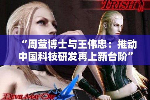 “周莹博士与王伟忠：推动中国科技研发再上新台阶”