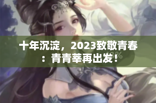 十年沉淀，2023致敬青春：青青莘再出发！
