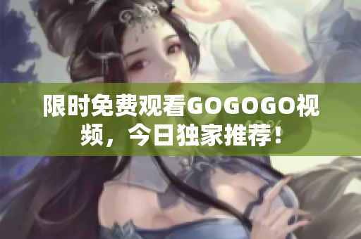 限时免费观看GOGOGO视频，今日独家推荐！