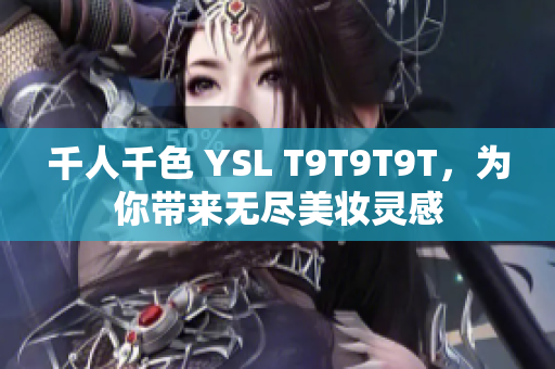 千人千色 YSL T9T9T9T，为你带来无尽美妆灵感