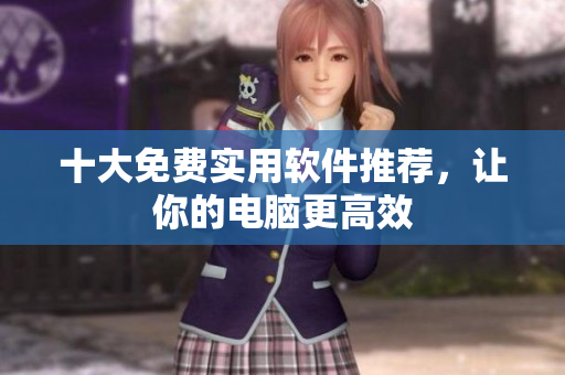 十大免费实用软件推荐，让你的电脑更高效