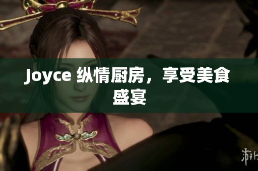 Joyce 纵情厨房，享受美食盛宴
