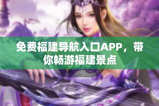 免费福建导航入口APP，带你畅游福建景点