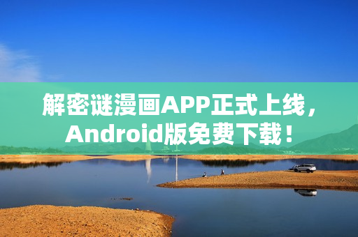 解密谜漫画APP正式上线，Android版免费下载！