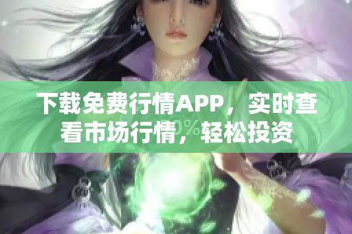 下载免费行情APP，实时查看市场行情，轻松投资