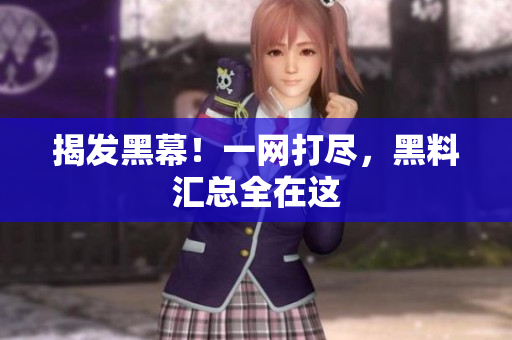 揭发黑幕！一网打尽，黑料汇总全在这