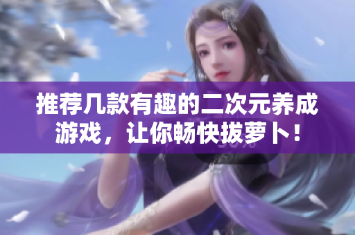 推荐几款有趣的二次元养成游戏，让你畅快拔萝卜！