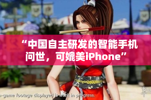 “中国自主研发的智能手机问世，可媲美iPhone”