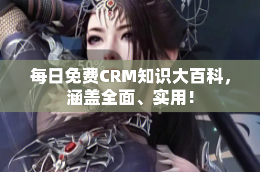 每日免费CRM知识大百科，涵盖全面、实用！