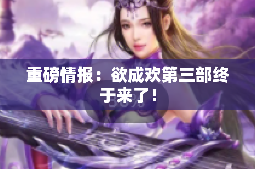 重磅情报：欲成欢第三部终于来了！