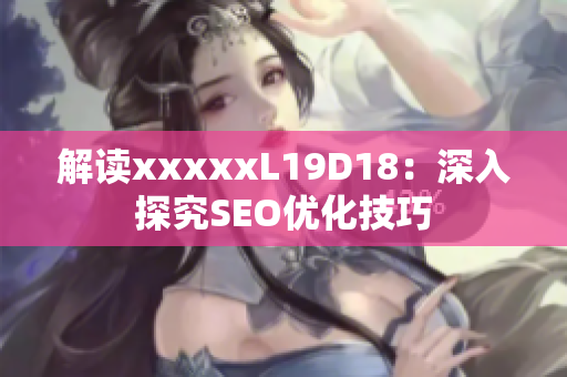解读xxxxxL19D18：深入探究SEO优化技巧