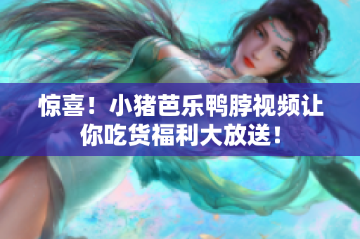 惊喜！小猪芭乐鸭脖视频让你吃货福利大放送！