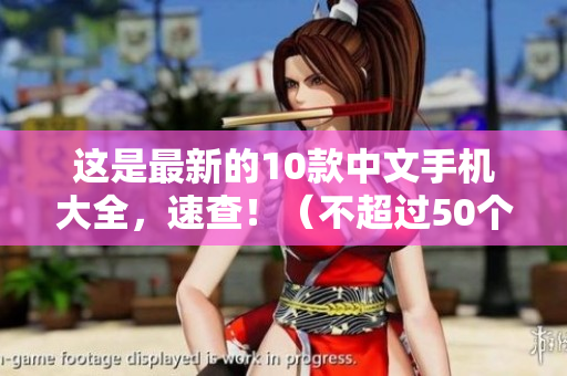 这是最新的10款中文手机大全，速查！（不超过50个字符）
