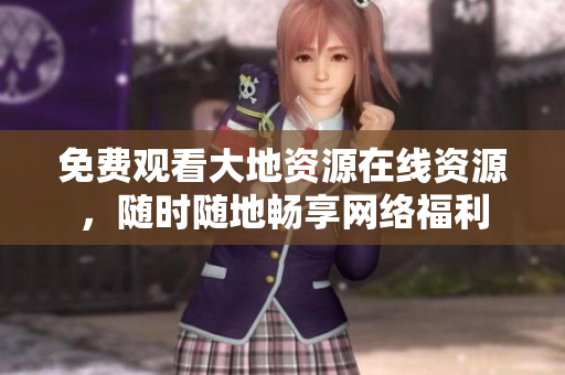 免费观看大地资源在线资源，随时随地畅享网络福利