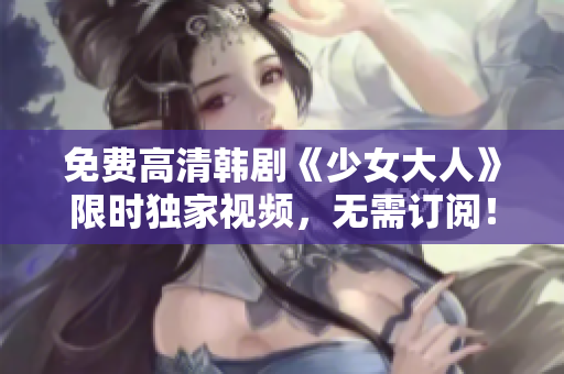 免费高清韩剧《少女大人》限时独家视频，无需订阅！