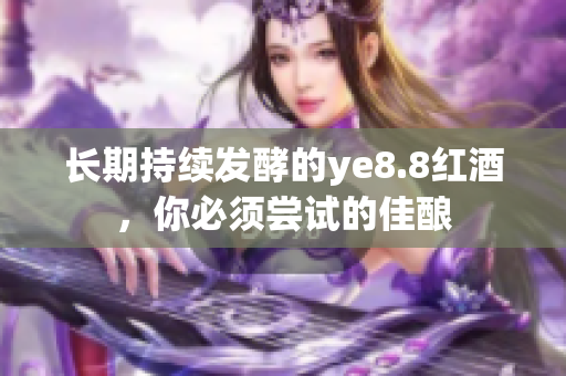 长期持续发酵的ye8.8红酒，你必须尝试的佳酿