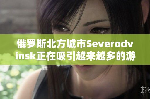 俄罗斯北方城市Severodvinsk正在吸引越来越多的游客