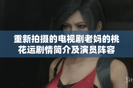 重新拍摄的电视剧老妈的桃花运剧情简介及演员阵容