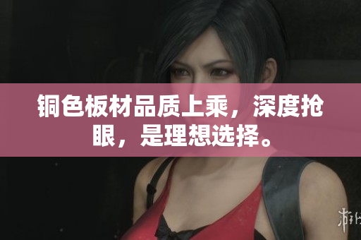 铜色板材品质上乘，深度抢眼，是理想选择。