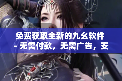 免费获取全新的九幺软件 - 无需付款，无需广告，安全可靠