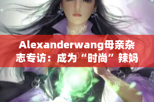 Alexanderwang母亲杂志专访：成为“时尚”辣妈的秘诀