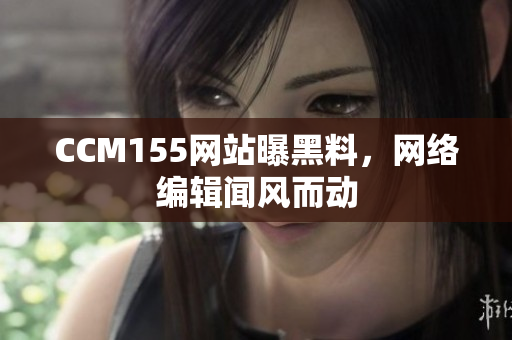 CCM155网站曝黑料，网络编辑闻风而动