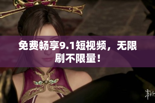 免费畅享9.1短视频，无限刷不限量！