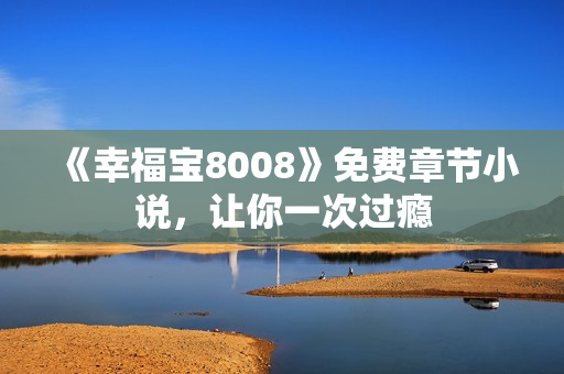 《幸福宝8008》免费章节小说，让你一次过瘾