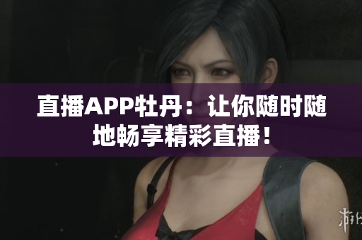 直播APP牡丹：让你随时随地畅享精彩直播！