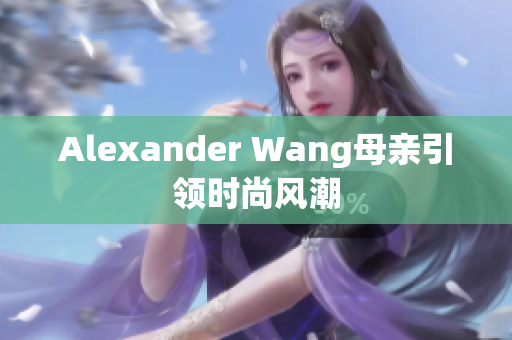 Alexander Wang母亲引领时尚风潮