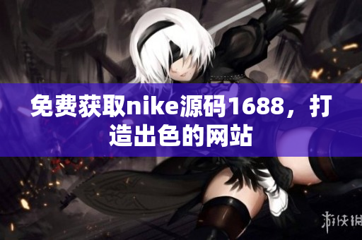 免费获取nike源码1688，打造出色的网站