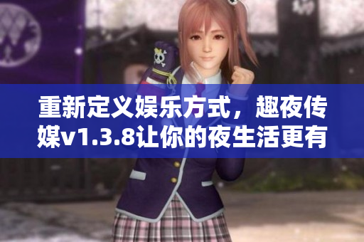 重新定义娱乐方式，趣夜传媒v1.3.8让你的夜生活更有趣