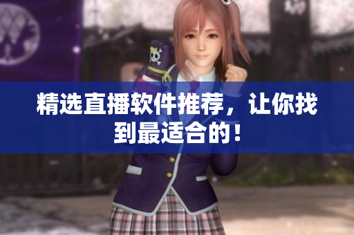 精选直播软件推荐，让你找到最适合的！
