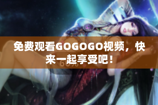 免费观看GOGOGO视频，快来一起享受吧！