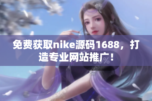 免费获取nike源码1688，打造专业网站推广！